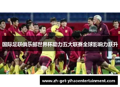 国际足联俱乐部世界杯助力五大联赛全球影响力跃升