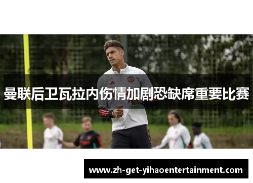 曼联后卫瓦拉内伤情加剧恐缺席重要比赛