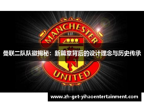 曼联二队队徽揭秘：新篇章背后的设计理念与历史传承