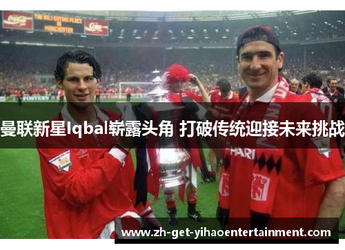 曼联新星Iqbal崭露头角 打破传统迎接未来挑战